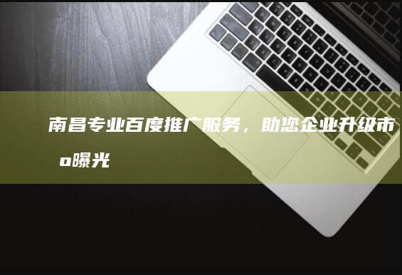 南昌专业百度推广服务，助您企业升级市场曝光