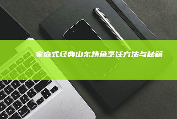 家庭式经典：山东糟鱼烹饪方法与秘籍